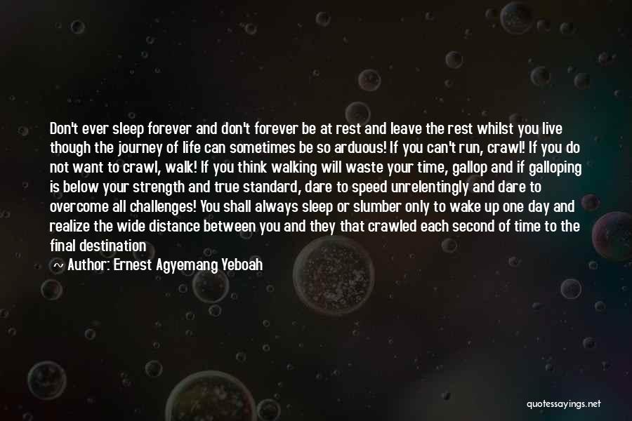 Ernest Agyemang Yeboah Quotes: Don't Ever Sleep Forever And Don't Forever Be At Rest And Leave The Rest Whilst You Live Though The Journey