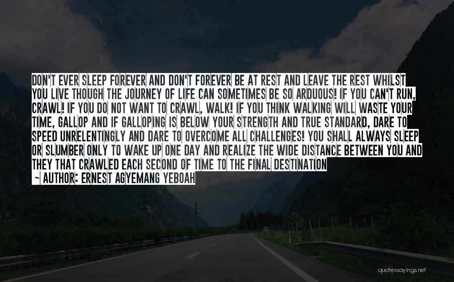 Ernest Agyemang Yeboah Quotes: Don't Ever Sleep Forever And Don't Forever Be At Rest And Leave The Rest Whilst You Live Though The Journey