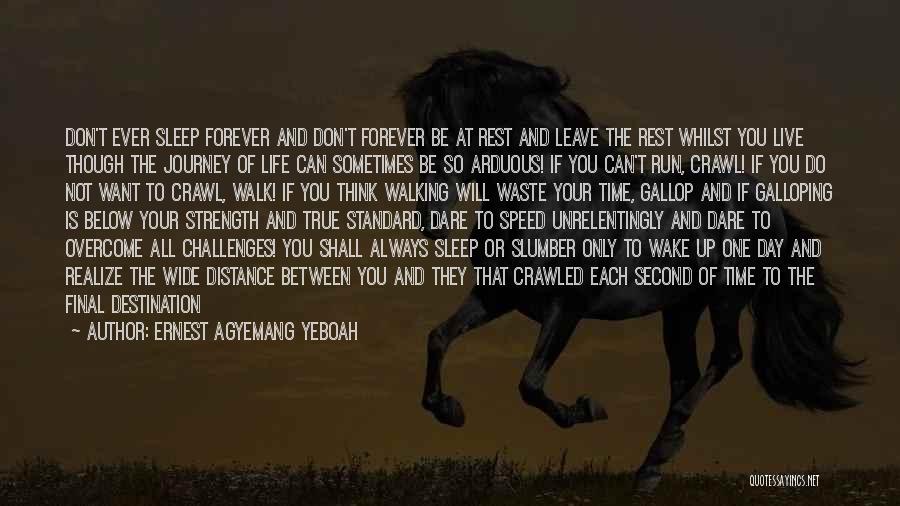 Ernest Agyemang Yeboah Quotes: Don't Ever Sleep Forever And Don't Forever Be At Rest And Leave The Rest Whilst You Live Though The Journey