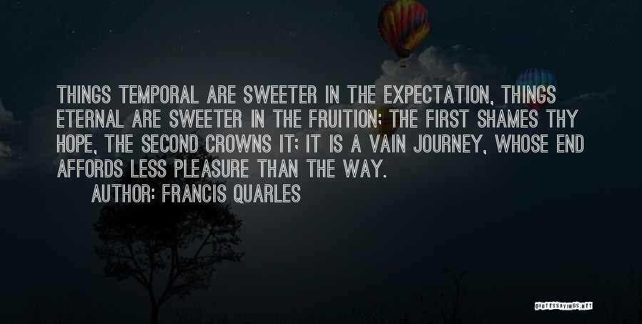 Francis Quarles Quotes: Things Temporal Are Sweeter In The Expectation, Things Eternal Are Sweeter In The Fruition; The First Shames Thy Hope, The