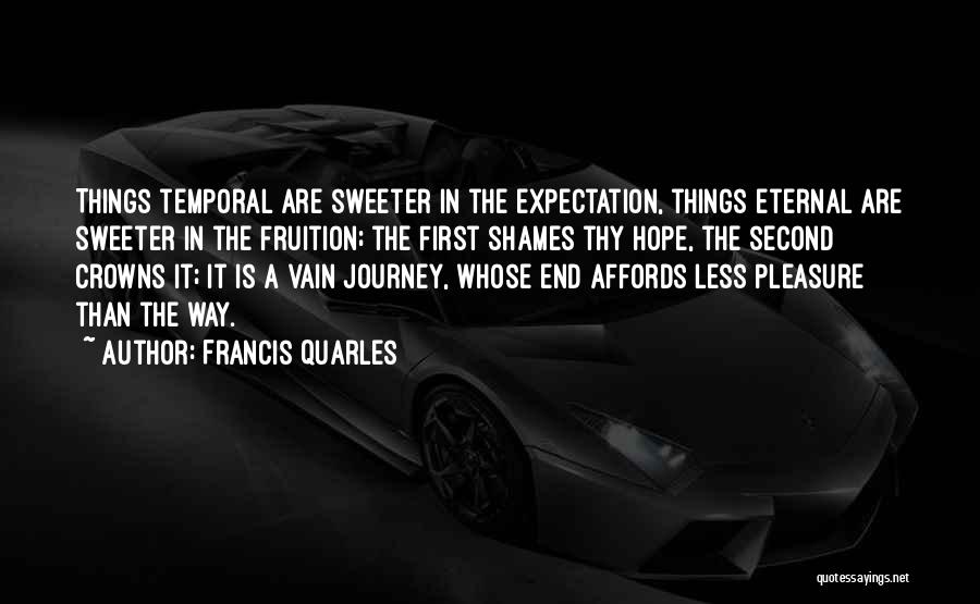 Francis Quarles Quotes: Things Temporal Are Sweeter In The Expectation, Things Eternal Are Sweeter In The Fruition; The First Shames Thy Hope, The