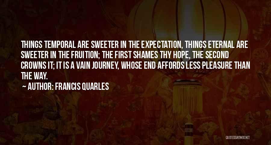 Francis Quarles Quotes: Things Temporal Are Sweeter In The Expectation, Things Eternal Are Sweeter In The Fruition; The First Shames Thy Hope, The