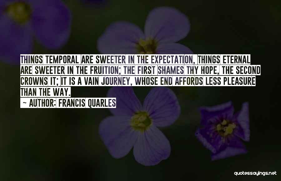 Francis Quarles Quotes: Things Temporal Are Sweeter In The Expectation, Things Eternal Are Sweeter In The Fruition; The First Shames Thy Hope, The