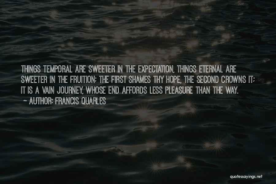Francis Quarles Quotes: Things Temporal Are Sweeter In The Expectation, Things Eternal Are Sweeter In The Fruition; The First Shames Thy Hope, The