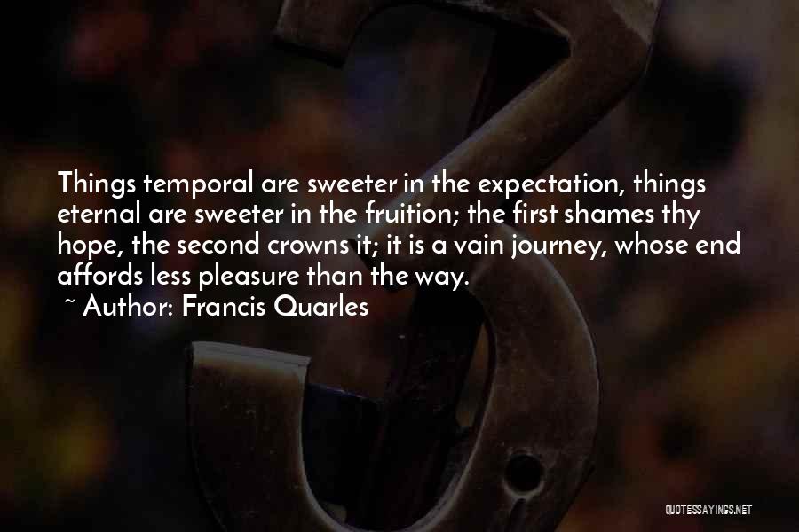 Francis Quarles Quotes: Things Temporal Are Sweeter In The Expectation, Things Eternal Are Sweeter In The Fruition; The First Shames Thy Hope, The