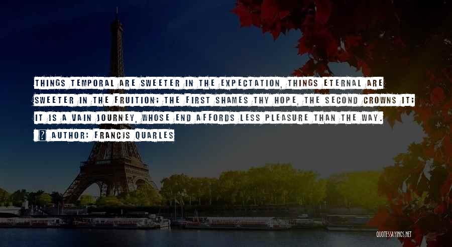 Francis Quarles Quotes: Things Temporal Are Sweeter In The Expectation, Things Eternal Are Sweeter In The Fruition; The First Shames Thy Hope, The