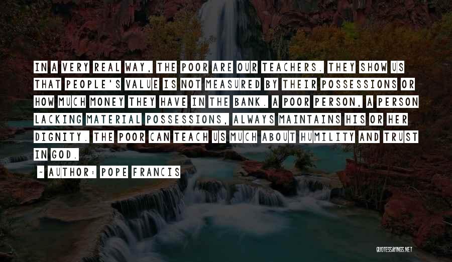 Pope Francis Quotes: In A Very Real Way, The Poor Are Our Teachers. They Show Us That People's Value Is Not Measured By