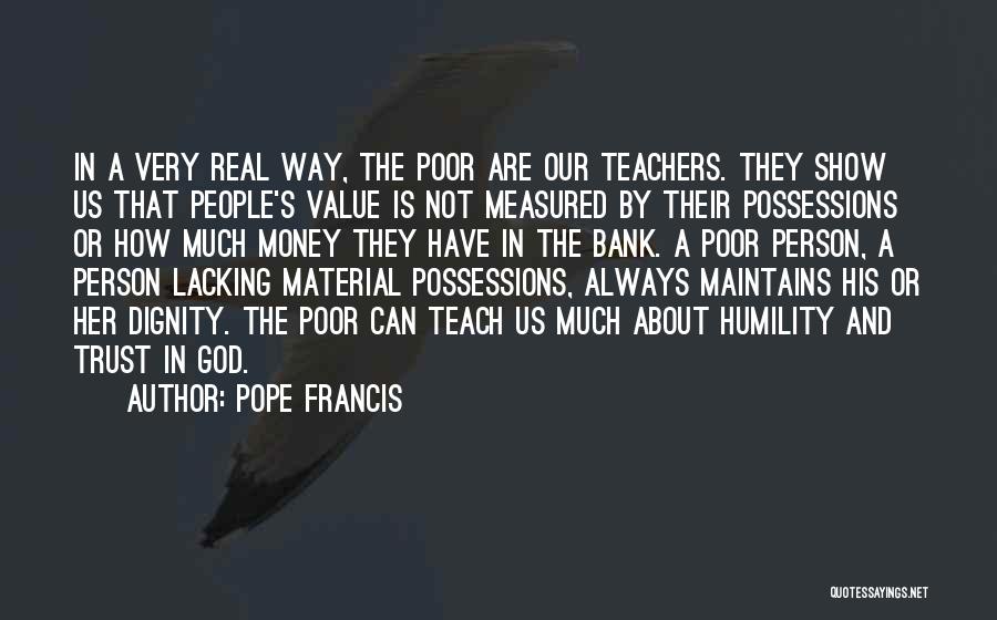 Pope Francis Quotes: In A Very Real Way, The Poor Are Our Teachers. They Show Us That People's Value Is Not Measured By