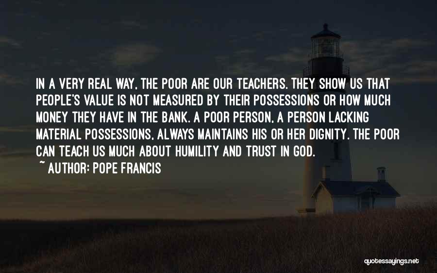Pope Francis Quotes: In A Very Real Way, The Poor Are Our Teachers. They Show Us That People's Value Is Not Measured By