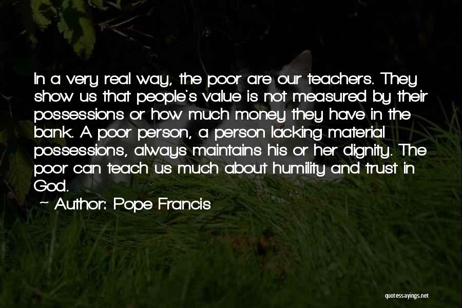 Pope Francis Quotes: In A Very Real Way, The Poor Are Our Teachers. They Show Us That People's Value Is Not Measured By