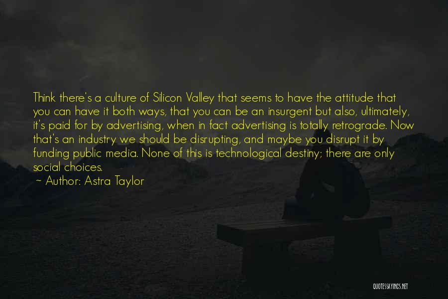 Astra Taylor Quotes: Think There's A Culture Of Silicon Valley That Seems To Have The Attitude That You Can Have It Both Ways,