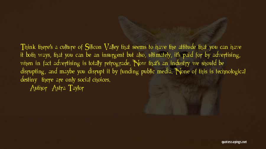 Astra Taylor Quotes: Think There's A Culture Of Silicon Valley That Seems To Have The Attitude That You Can Have It Both Ways,