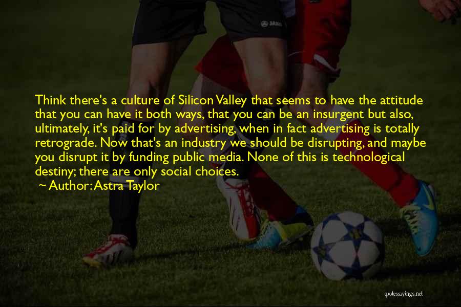 Astra Taylor Quotes: Think There's A Culture Of Silicon Valley That Seems To Have The Attitude That You Can Have It Both Ways,