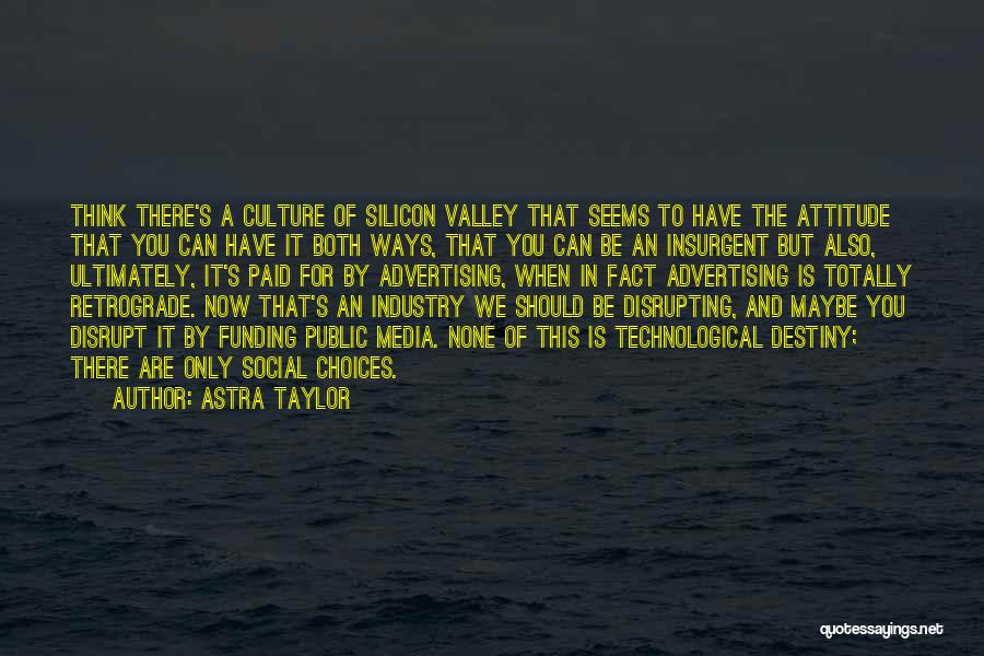 Astra Taylor Quotes: Think There's A Culture Of Silicon Valley That Seems To Have The Attitude That You Can Have It Both Ways,