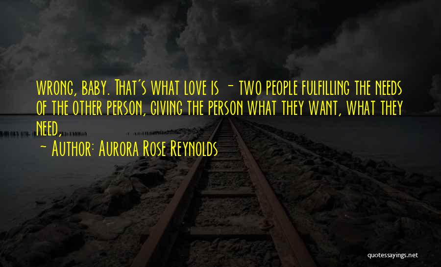 Aurora Rose Reynolds Quotes: Wrong, Baby. That's What Love Is - Two People Fulfilling The Needs Of The Other Person, Giving The Person What