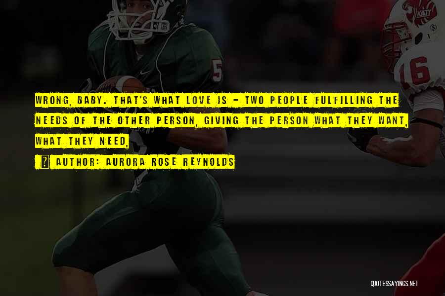 Aurora Rose Reynolds Quotes: Wrong, Baby. That's What Love Is - Two People Fulfilling The Needs Of The Other Person, Giving The Person What