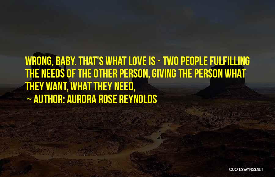 Aurora Rose Reynolds Quotes: Wrong, Baby. That's What Love Is - Two People Fulfilling The Needs Of The Other Person, Giving The Person What