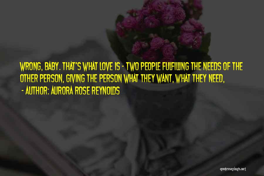 Aurora Rose Reynolds Quotes: Wrong, Baby. That's What Love Is - Two People Fulfilling The Needs Of The Other Person, Giving The Person What