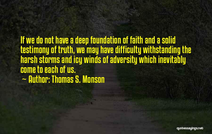 Thomas S. Monson Quotes: If We Do Not Have A Deep Foundation Of Faith And A Solid Testimony Of Truth, We May Have Difficulty