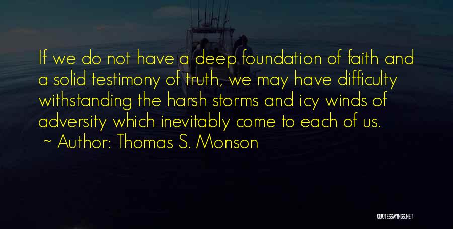 Thomas S. Monson Quotes: If We Do Not Have A Deep Foundation Of Faith And A Solid Testimony Of Truth, We May Have Difficulty