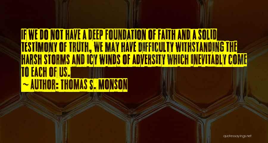 Thomas S. Monson Quotes: If We Do Not Have A Deep Foundation Of Faith And A Solid Testimony Of Truth, We May Have Difficulty