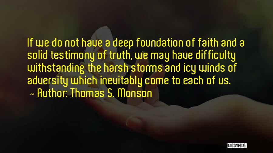 Thomas S. Monson Quotes: If We Do Not Have A Deep Foundation Of Faith And A Solid Testimony Of Truth, We May Have Difficulty