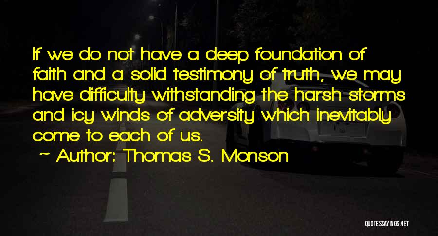 Thomas S. Monson Quotes: If We Do Not Have A Deep Foundation Of Faith And A Solid Testimony Of Truth, We May Have Difficulty