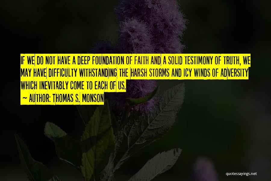 Thomas S. Monson Quotes: If We Do Not Have A Deep Foundation Of Faith And A Solid Testimony Of Truth, We May Have Difficulty