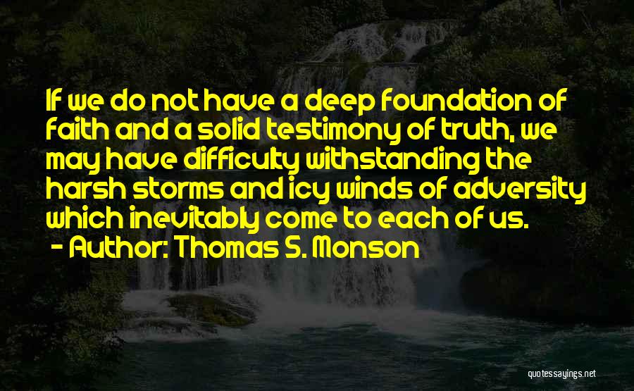 Thomas S. Monson Quotes: If We Do Not Have A Deep Foundation Of Faith And A Solid Testimony Of Truth, We May Have Difficulty