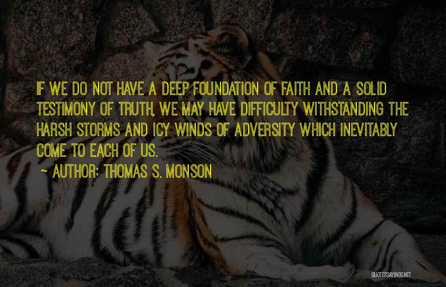 Thomas S. Monson Quotes: If We Do Not Have A Deep Foundation Of Faith And A Solid Testimony Of Truth, We May Have Difficulty