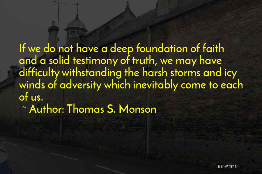 Thomas S. Monson Quotes: If We Do Not Have A Deep Foundation Of Faith And A Solid Testimony Of Truth, We May Have Difficulty