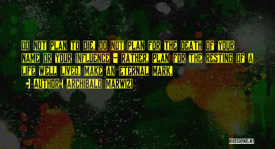Archibald Marwizi Quotes: Do Not Plan To Die, Do Not Plan For The Death Of Your Name Or Your Influence - Rather, Plan