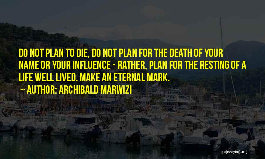 Archibald Marwizi Quotes: Do Not Plan To Die, Do Not Plan For The Death Of Your Name Or Your Influence - Rather, Plan