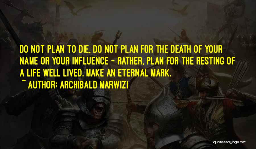 Archibald Marwizi Quotes: Do Not Plan To Die, Do Not Plan For The Death Of Your Name Or Your Influence - Rather, Plan