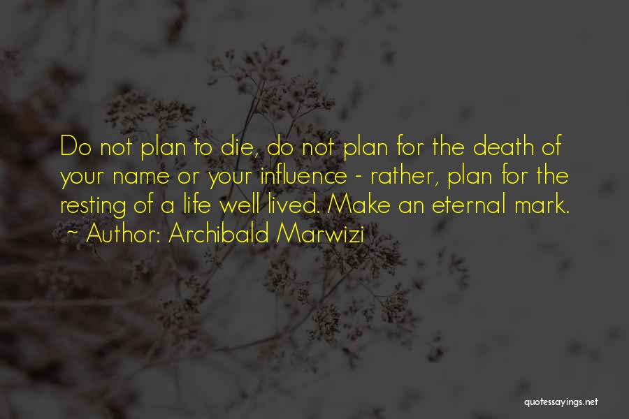 Archibald Marwizi Quotes: Do Not Plan To Die, Do Not Plan For The Death Of Your Name Or Your Influence - Rather, Plan