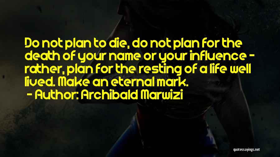 Archibald Marwizi Quotes: Do Not Plan To Die, Do Not Plan For The Death Of Your Name Or Your Influence - Rather, Plan