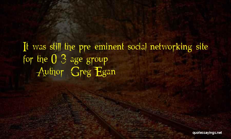 Greg Egan Quotes: It Was Still The Pre-eminent Social Networking Site For The 0-3 Age Group