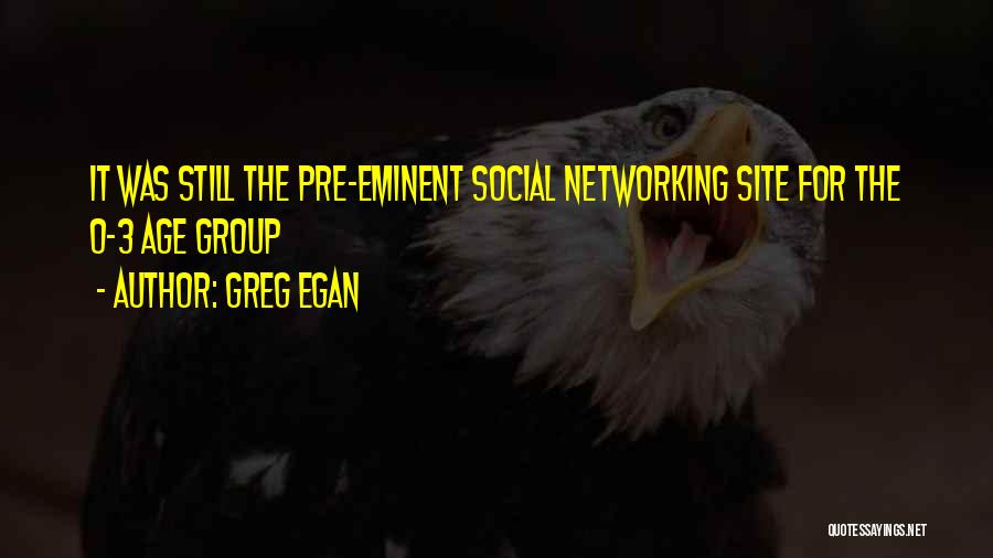 Greg Egan Quotes: It Was Still The Pre-eminent Social Networking Site For The 0-3 Age Group