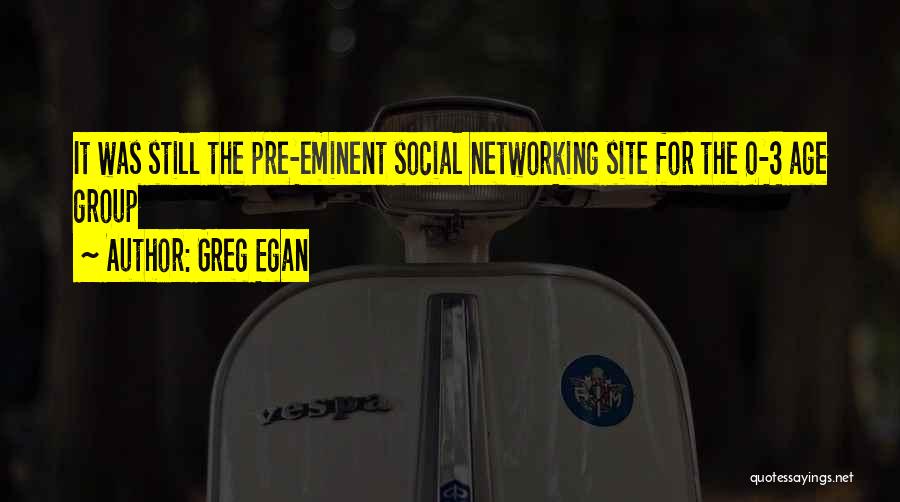 Greg Egan Quotes: It Was Still The Pre-eminent Social Networking Site For The 0-3 Age Group