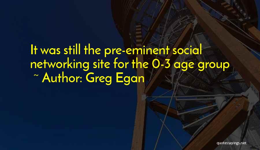 Greg Egan Quotes: It Was Still The Pre-eminent Social Networking Site For The 0-3 Age Group