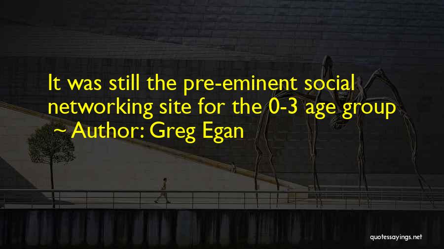 Greg Egan Quotes: It Was Still The Pre-eminent Social Networking Site For The 0-3 Age Group