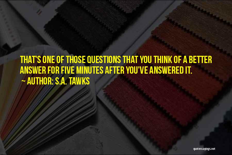 S.A. Tawks Quotes: That's One Of Those Questions That You Think Of A Better Answer For Five Minutes After You've Answered It.