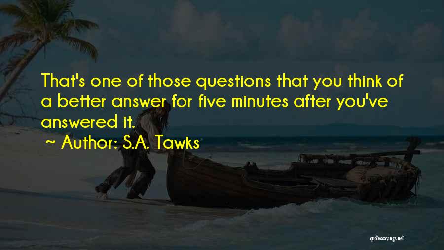 S.A. Tawks Quotes: That's One Of Those Questions That You Think Of A Better Answer For Five Minutes After You've Answered It.