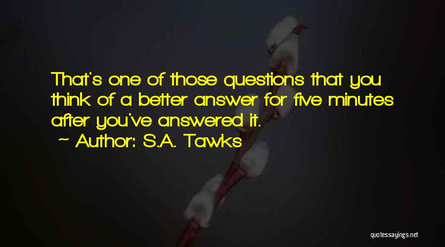 S.A. Tawks Quotes: That's One Of Those Questions That You Think Of A Better Answer For Five Minutes After You've Answered It.