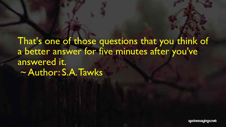 S.A. Tawks Quotes: That's One Of Those Questions That You Think Of A Better Answer For Five Minutes After You've Answered It.