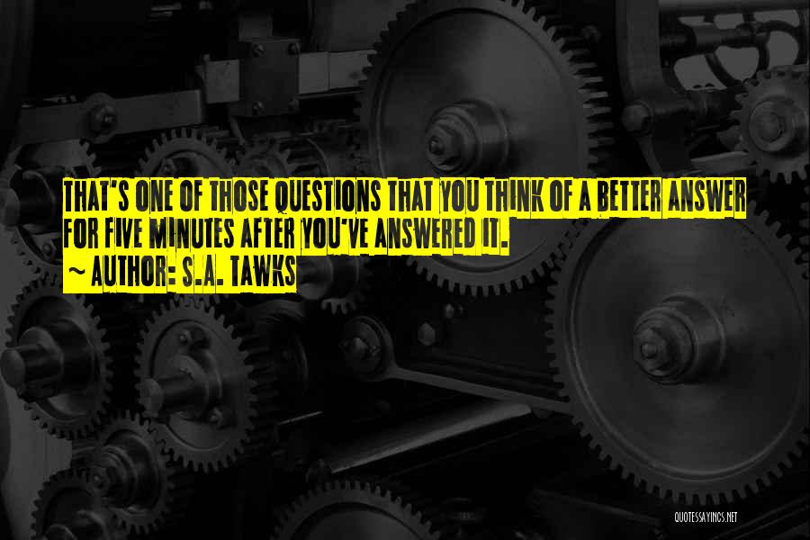 S.A. Tawks Quotes: That's One Of Those Questions That You Think Of A Better Answer For Five Minutes After You've Answered It.