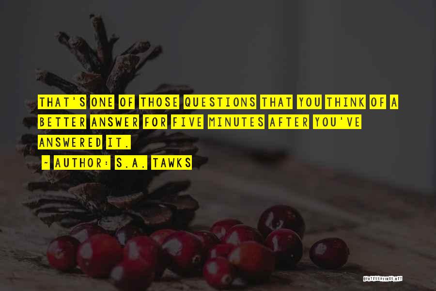 S.A. Tawks Quotes: That's One Of Those Questions That You Think Of A Better Answer For Five Minutes After You've Answered It.