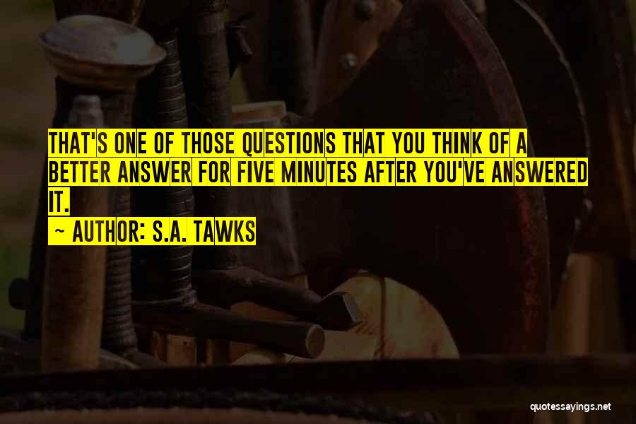 S.A. Tawks Quotes: That's One Of Those Questions That You Think Of A Better Answer For Five Minutes After You've Answered It.