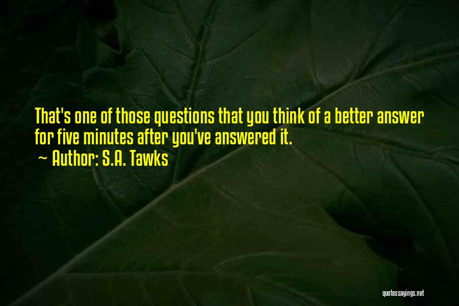 S.A. Tawks Quotes: That's One Of Those Questions That You Think Of A Better Answer For Five Minutes After You've Answered It.