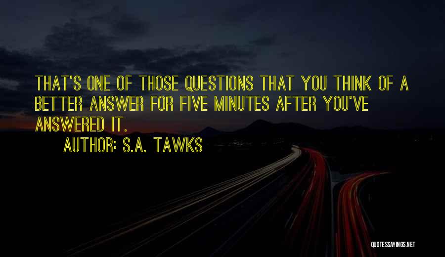 S.A. Tawks Quotes: That's One Of Those Questions That You Think Of A Better Answer For Five Minutes After You've Answered It.